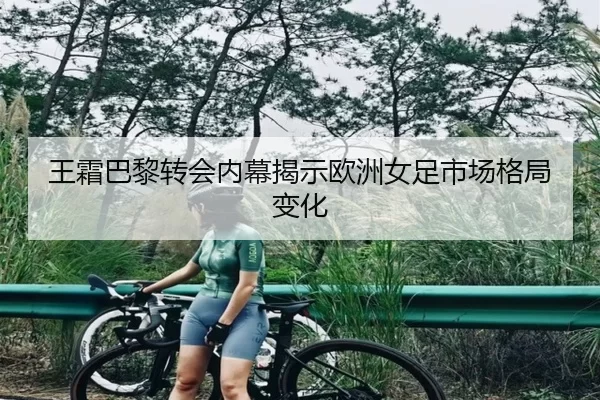 王霜巴黎转会内幕揭示欧洲女足市场格局变化