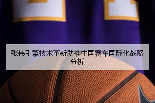 张伟引擎技术革新助推中国赛车国际化战略分析